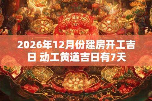 2026年12月份建房开工吉日 动工黄道吉日有7天