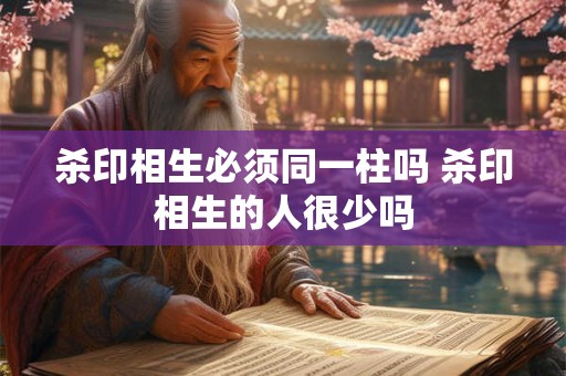 杀印相生必须同一柱吗 杀印相生的人很少吗