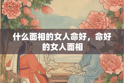 什么面相的女人命好，命好的女人面相