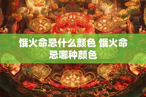 饿火命忌什么颜色 饿火命忌哪种颜色