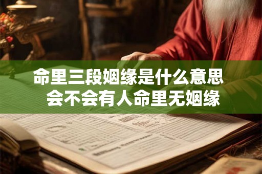 命里三段姻缘是什么意思  会不会有人命里无姻缘