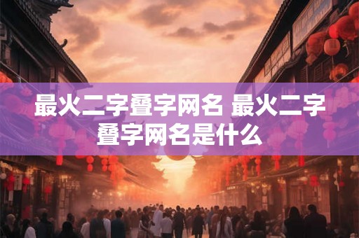 最火二字叠字网名 最火二字叠字网名是什么
