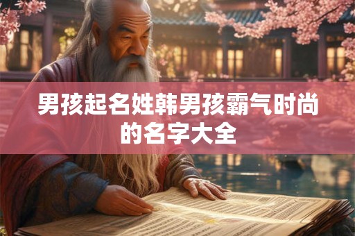 男孩起名姓韩男孩霸气时尚的名字大全