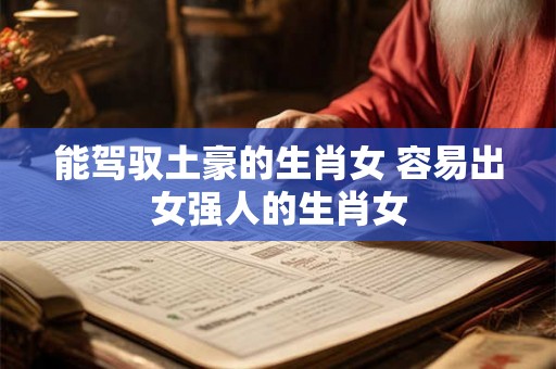 能驾驭土豪的生肖女 容易出女强人的生肖女