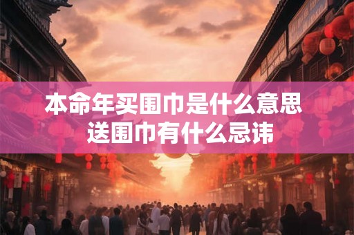 本命年买围巾是什么意思  送围巾有什么忌讳