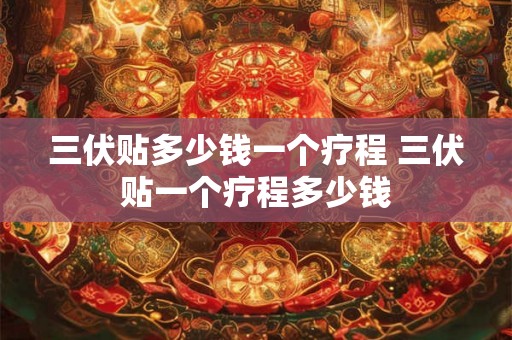 三伏贴多少钱一个疗程 三伏贴一个疗程多少钱