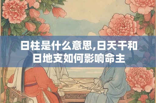日柱是什么意思,日天干和日地支如何影响命主