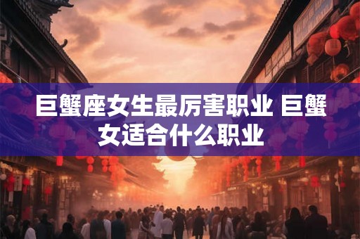 巨蟹座女生最厉害职业 巨蟹女适合什么职业