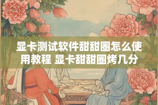 显卡测试软件甜甜圈怎么使用教程 显卡甜甜圈烤几分钟 显卡测试软件甜甜圈怎么使用教程 显卡甜甜圈烤几分钟