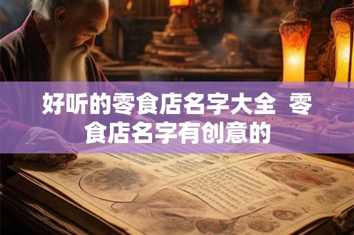 好听的零食店名字大全  零食店名字有创意的