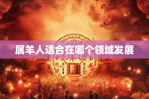 属羊人适合在哪个领域发展 属羊人适合在哪个领域发展