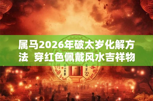 属马2026年破太岁化解方法  穿红色佩戴风水吉祥物