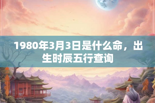 1980年3月3日是什么命，出生时辰五行查询