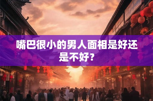 嘴巴很小的男人面相是好还是不好？