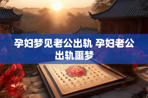 孕妇梦见老公出轨 孕妇老公出轨噩梦 孕妇梦见老公出轨 孕妇老公出轨噩梦