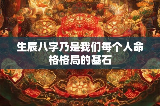 生辰八字乃是我们每个人命格格局的基石