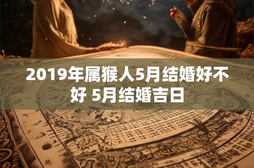2019年属猴人5月结婚好不好 5月结婚吉日