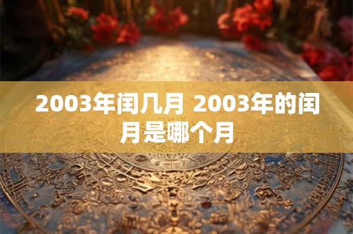 2003年闰几月 2003年的闰月是哪个月 2003年闰几月 2003年的闰月是哪个月