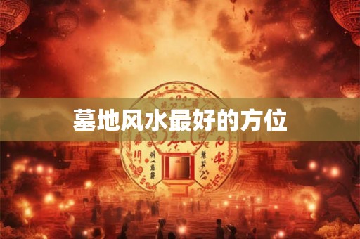 墓地风水最好的方位 墓地风水最好的方位