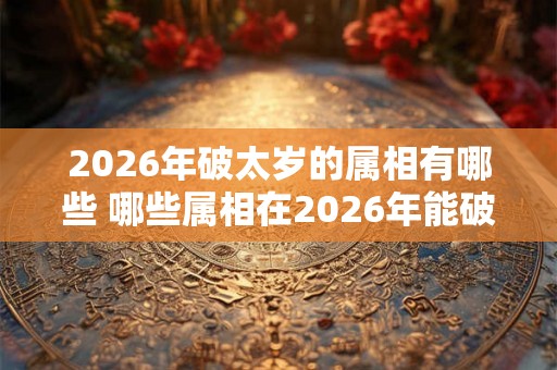2026年破太岁的属相有哪些 哪些属相在2026年能破太岁 2026年破太岁的属相有哪些 哪些属相在2026年能破太岁