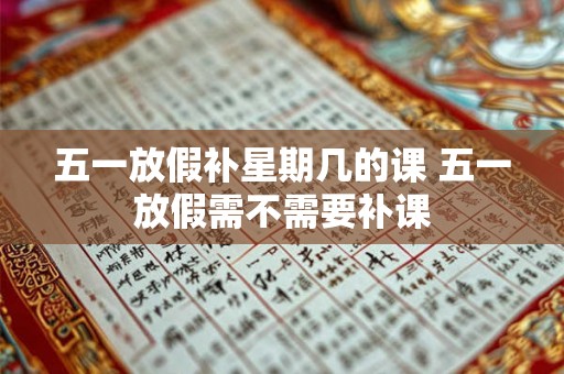 五一放假补星期几的课 五一放假需不需要补课