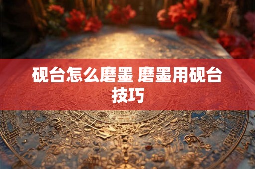 砚台怎么磨墨 磨墨用砚台技巧