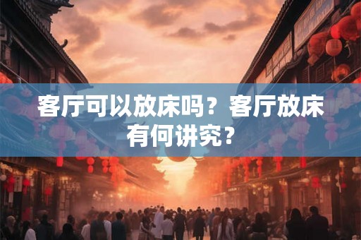 客厅可以放床吗？客厅放床有何讲究？
