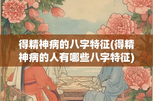 得精神病的八字特征(得精神病的人有哪些八字特征)