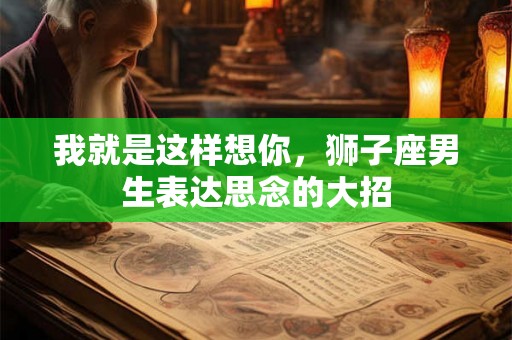 我就是这样想你,狮子座男生表达思念的大招 我就是这样想你,狮子座男生表达思念的大招