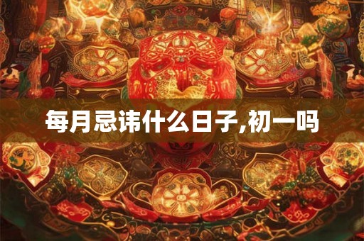 每月忌讳什么日子,初一吗 每月忌讳什么日子,初一吗