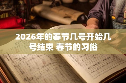 2026年的春节几号开始几号结束 春节的习俗
