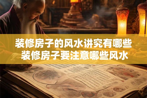 装修房子的风水讲究有哪些 装修房子要注意哪些风水