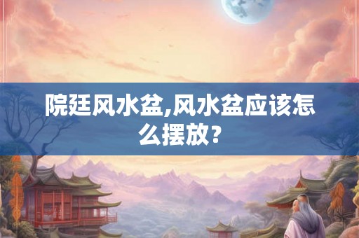 院廷风水盆,风水盆应该怎么摆放？