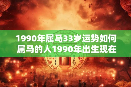 1990年属马33岁运势如何 属马的人1990年出生现在33岁了他们的运势如何
