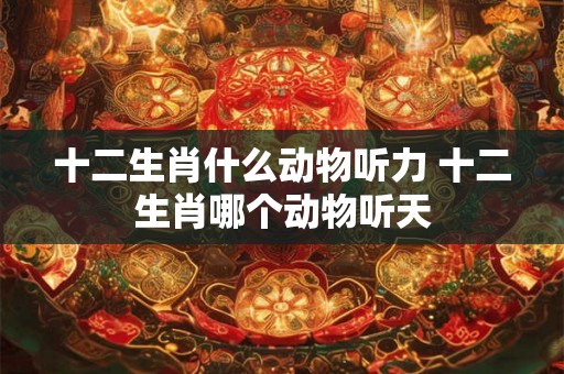 十二生肖什么动物听力 十二生肖哪个动物听天