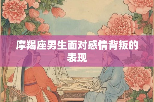 摩羯座男生面对感情背叛的表现