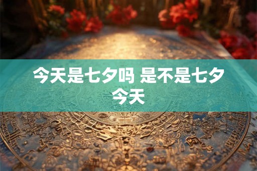 今天是七夕吗 是不是七夕今天