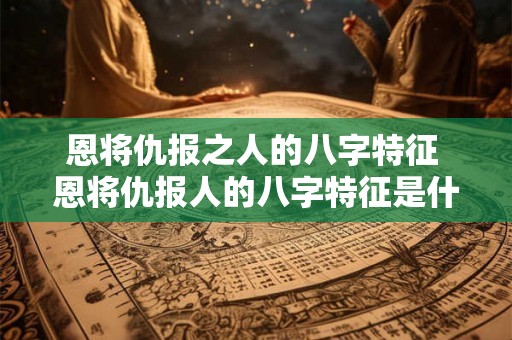 恩将仇报之人的八字特征 恩将仇报人的八字特征是什么