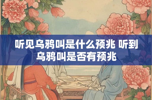 听见乌鸦叫是什么预兆 听到乌鸦叫是否有预兆