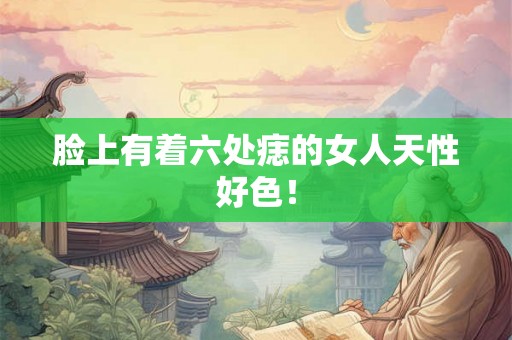 脸上有着六处痣的女人天性好色！