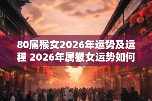 80属猴女2026年运势及运程 2026年属猴女运势如何 80属猴女2026年运势及运程 2026年属猴女运势如何