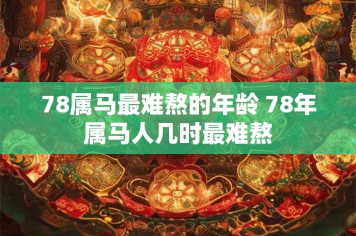 78属马最难熬的年龄 78年属马人几时最难熬