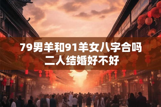 79男羊和91羊女八字合吗 二人结婚好不好