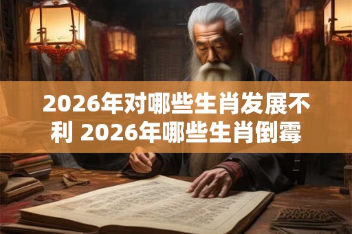 2026年对哪些生肖发展不利 2026年哪些生肖倒霉 2026年对哪些生肖发展不利 2026年哪些生肖倒霉