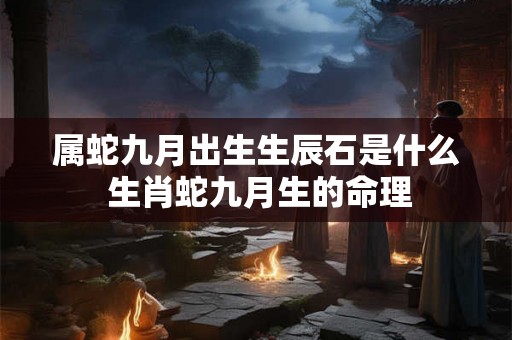 属蛇九月出生生辰石是什么 生肖蛇九月生的命理