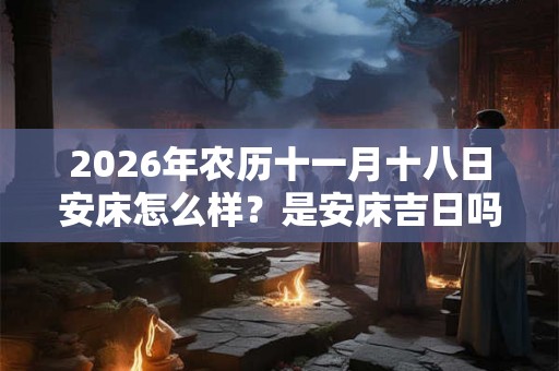 2026年农历十一月十八日安床怎么样？是安床吉日吗？