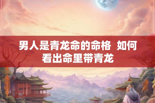 男人是青龙命的命格 如何看出命里带青龙 男人是青龙命的命格 如何看出命里带青龙
