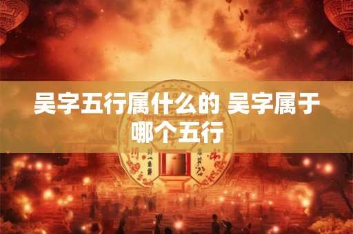 吴字五行属什么的 吴字属于哪个五行