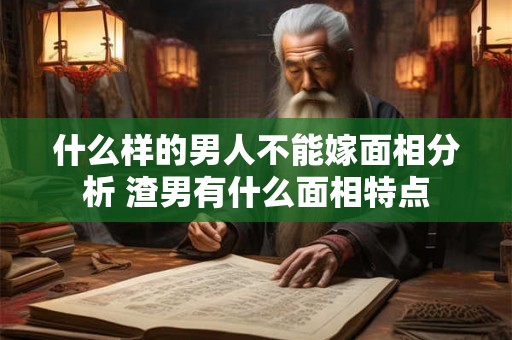 什么样的男人不能嫁面相分析 渣男有什么面相特点