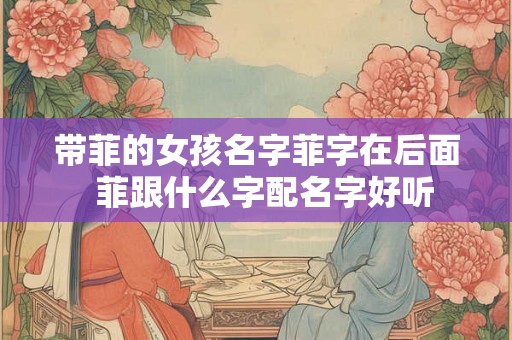 带菲的女孩名字菲字在后面  菲跟什么字配名字好听